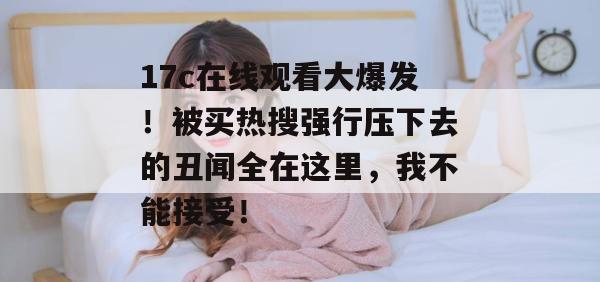 17c在线观看大爆发！被买热搜强行压下去的丑闻全在这里，我不能接受！