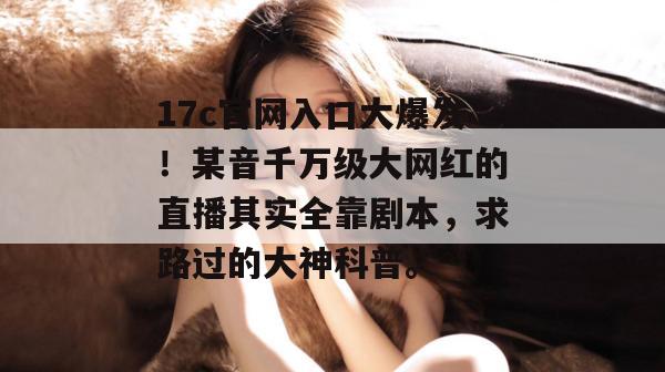 17c官网入口大爆发！某音千万级大网红的直播其实全靠剧本，求路过的大神科普。