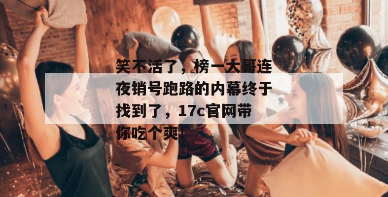 笑不活了，榜一大哥连夜销号跑路的内幕终于找到了，17c官网带你吃个爽！
