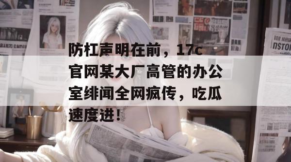 防杠声明在前，17c官网某大厂高管的办公室绯闻全网疯传，吃瓜速度进！