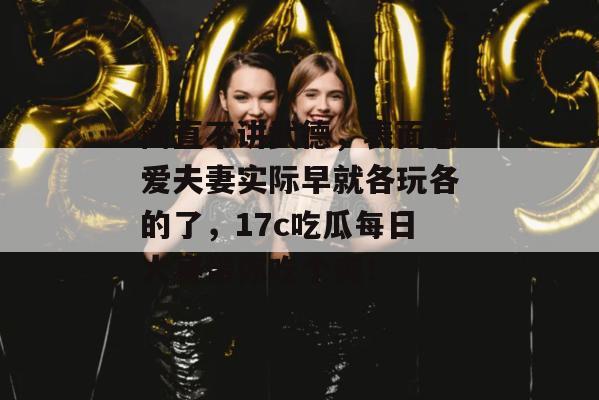 简直不讲武德，表面恩爱夫妻实际早就各玩各的了，17c吃瓜每日大赛带你吃个爽！