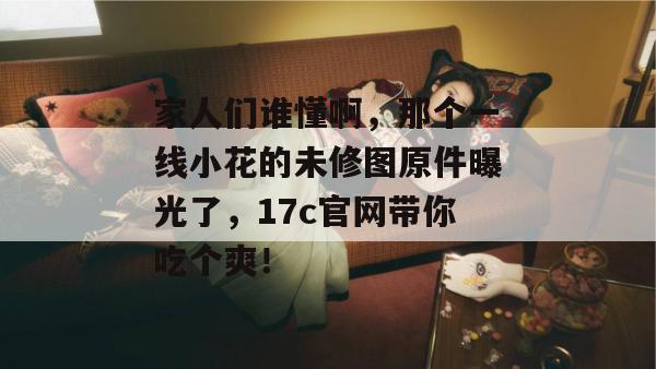 家人们谁懂啊，那个一线小花的未修图原件曝光了，17c官网带你吃个爽！