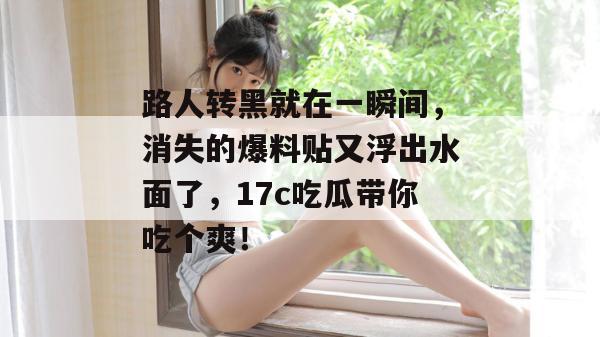 路人转黑就在一瞬间，消失的爆料贴又浮出水面了，17c吃瓜带你吃个爽！