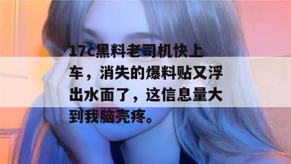 17c黑料老司机快上车，消失的爆料贴又浮出水面了，这信息量大到我脑壳疼。