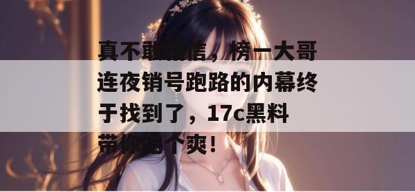 真不敢相信，榜一大哥连夜销号跑路的内幕终于找到了，17c黑料带你吃个爽！