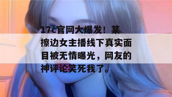 17c官网大爆发！某擦边女主播线下真实面目被无情曝光，网友的神评论笑死我了。