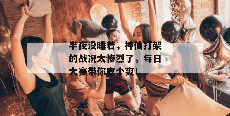半夜没睡着，神仙打架的战况太惨烈了，每日大赛带你吃个爽！