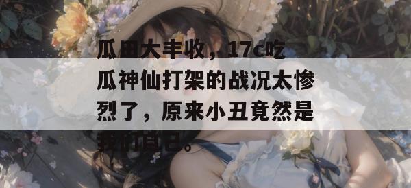 瓜田大丰收，17c吃瓜神仙打架的战况太惨烈了，原来小丑竟然是我们自己。