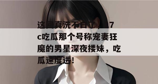 这回真洗不白了，17c吃瓜那个号称宠妻狂魔的男星深夜搂妹，吃瓜速度进！