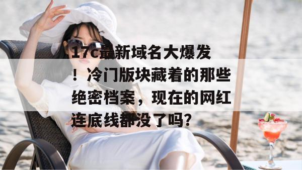 17c最新域名大爆发！冷门版块藏着的那些绝密档案，现在的网红连底线都没了吗？