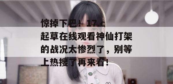 惊掉下巴！17.c 起草在线观看神仙打架的战况太惨烈了，别等上热搜了再来看！