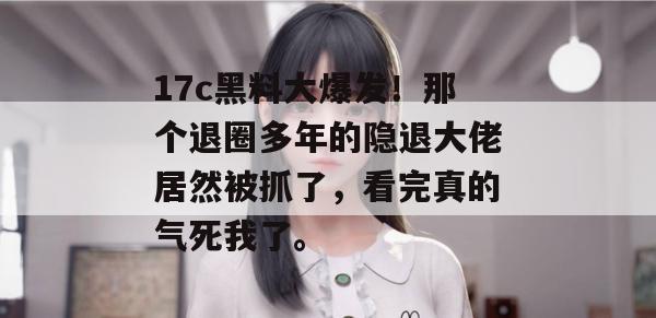 17c黑料大爆发！那个退圈多年的隐退大佬居然被抓了，看完真的气死我了。