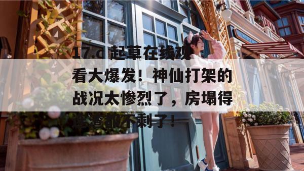 17.c 起草在线观看大爆发！神仙打架的战况太惨烈了，房塌得连渣都不剩了！